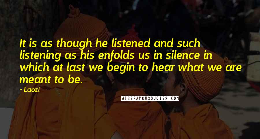 Laozi Quotes: It is as though he listened and such listening as his enfolds us in silence in which at last we begin to hear what we are meant to be.