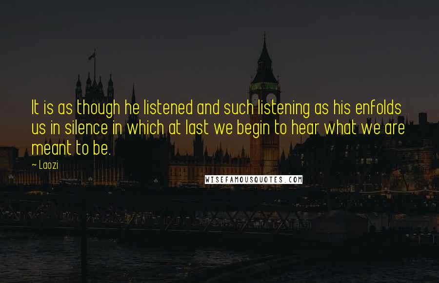 Laozi Quotes: It is as though he listened and such listening as his enfolds us in silence in which at last we begin to hear what we are meant to be.