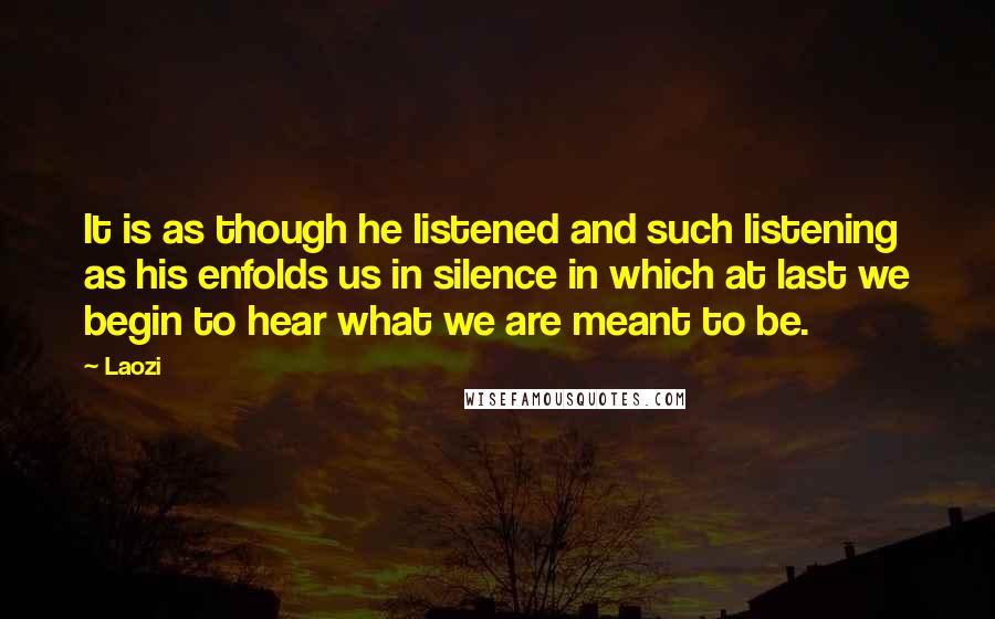Laozi Quotes: It is as though he listened and such listening as his enfolds us in silence in which at last we begin to hear what we are meant to be.
