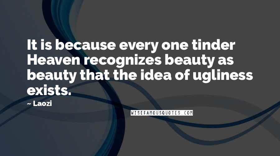 Laozi Quotes: It is because every one tinder Heaven recognizes beauty as beauty that the idea of ugliness exists.