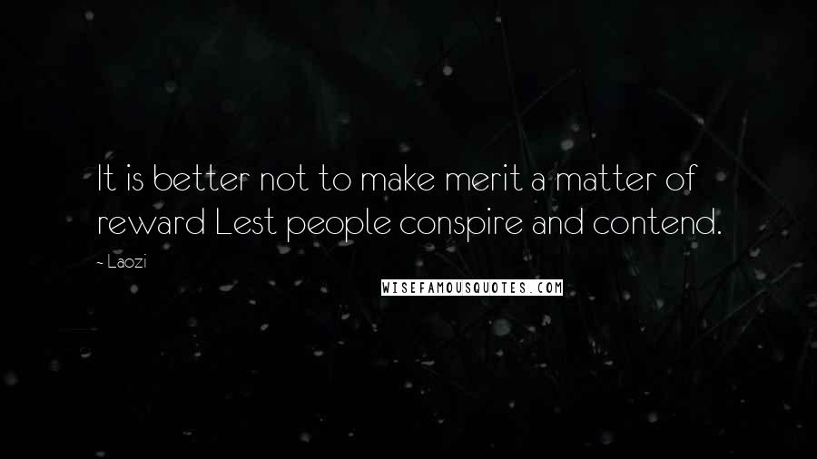 Laozi Quotes: It is better not to make merit a matter of reward Lest people conspire and contend.