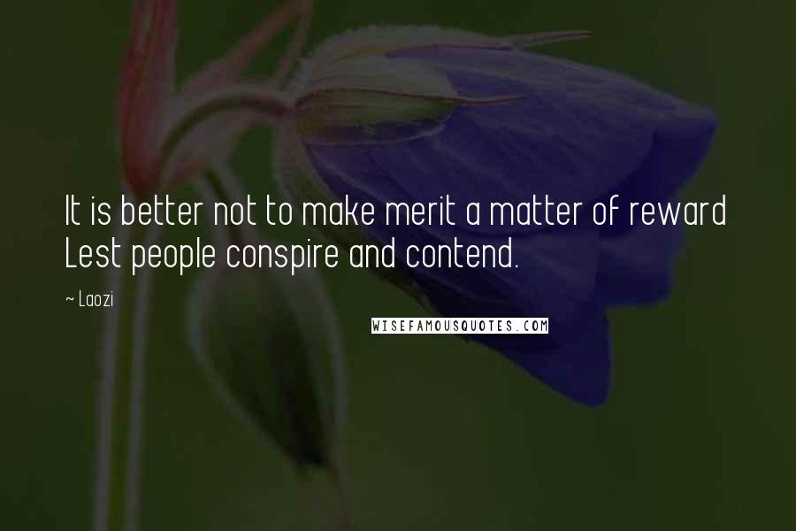 Laozi Quotes: It is better not to make merit a matter of reward Lest people conspire and contend.