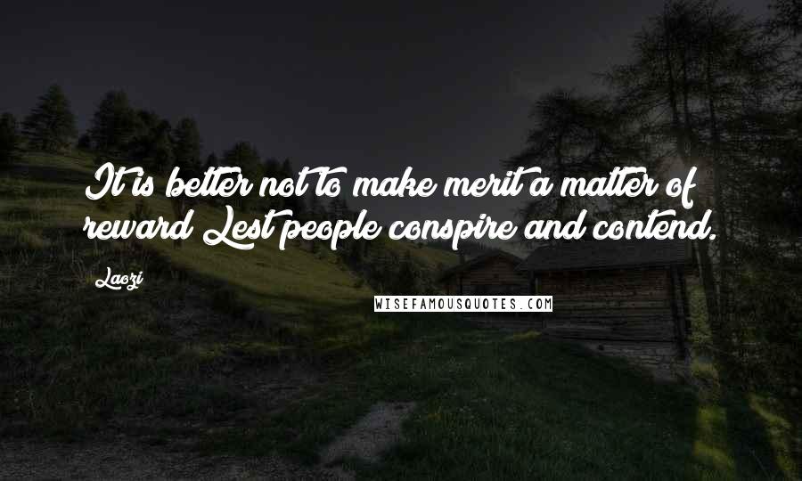 Laozi Quotes: It is better not to make merit a matter of reward Lest people conspire and contend.