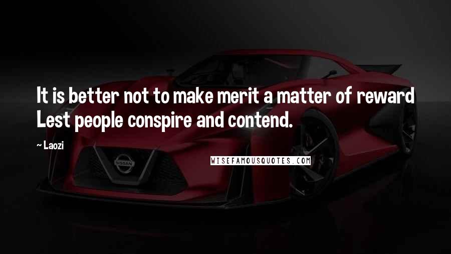 Laozi Quotes: It is better not to make merit a matter of reward Lest people conspire and contend.