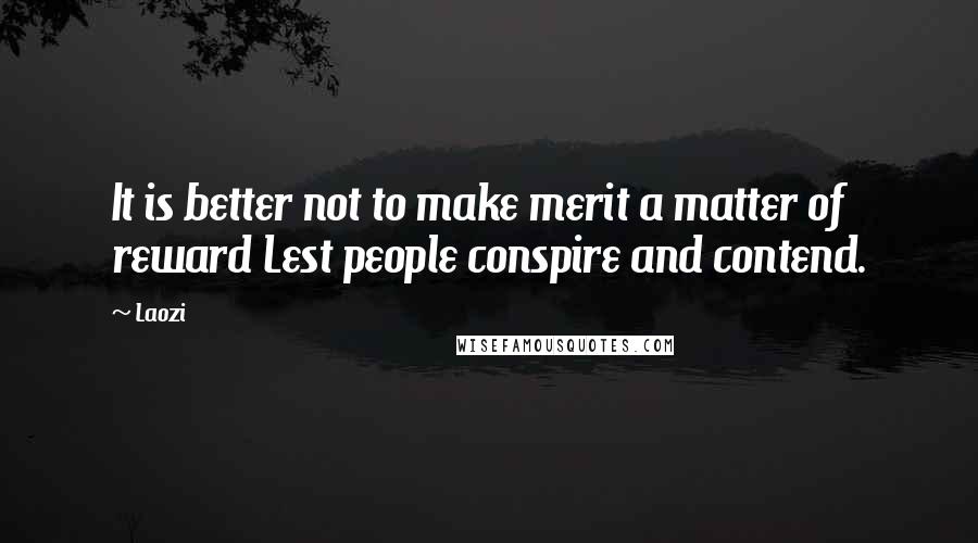 Laozi Quotes: It is better not to make merit a matter of reward Lest people conspire and contend.
