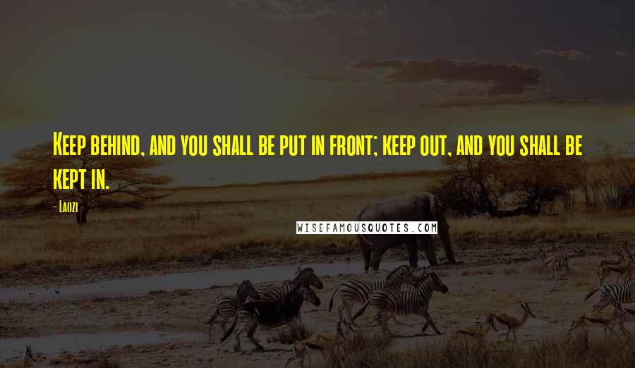 Laozi Quotes: Keep behind, and you shall be put in front; keep out, and you shall be kept in.