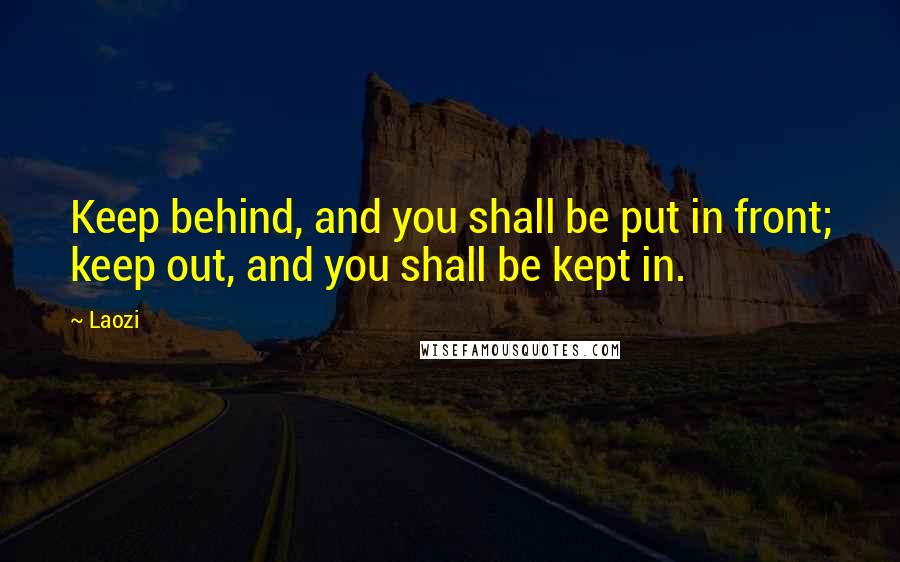 Laozi Quotes: Keep behind, and you shall be put in front; keep out, and you shall be kept in.