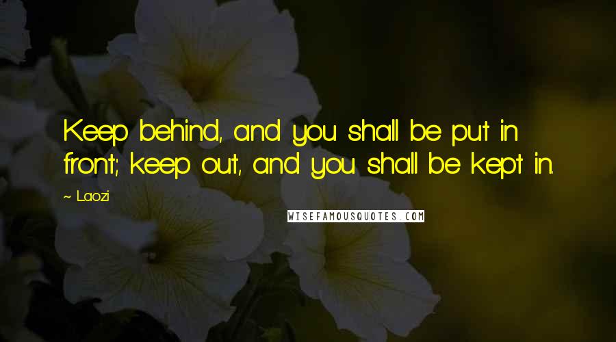 Laozi Quotes: Keep behind, and you shall be put in front; keep out, and you shall be kept in.