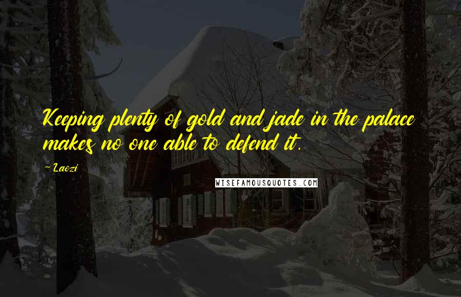 Laozi Quotes: Keeping plenty of gold and jade in the palace makes no one able to defend it.