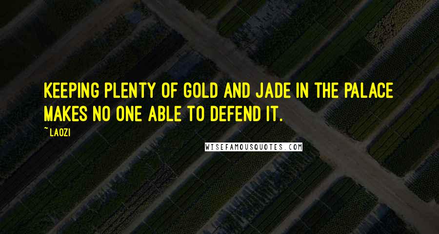 Laozi Quotes: Keeping plenty of gold and jade in the palace makes no one able to defend it.