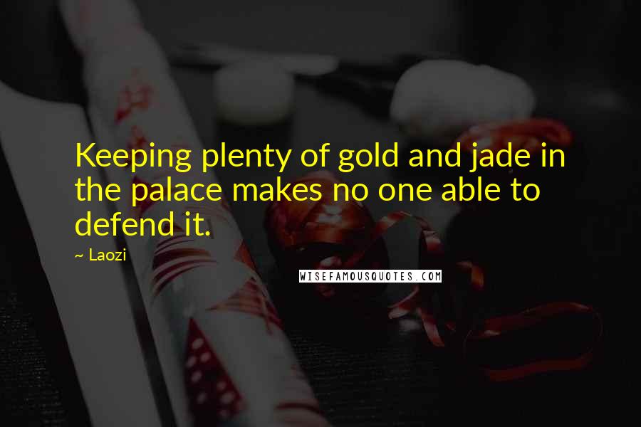 Laozi Quotes: Keeping plenty of gold and jade in the palace makes no one able to defend it.