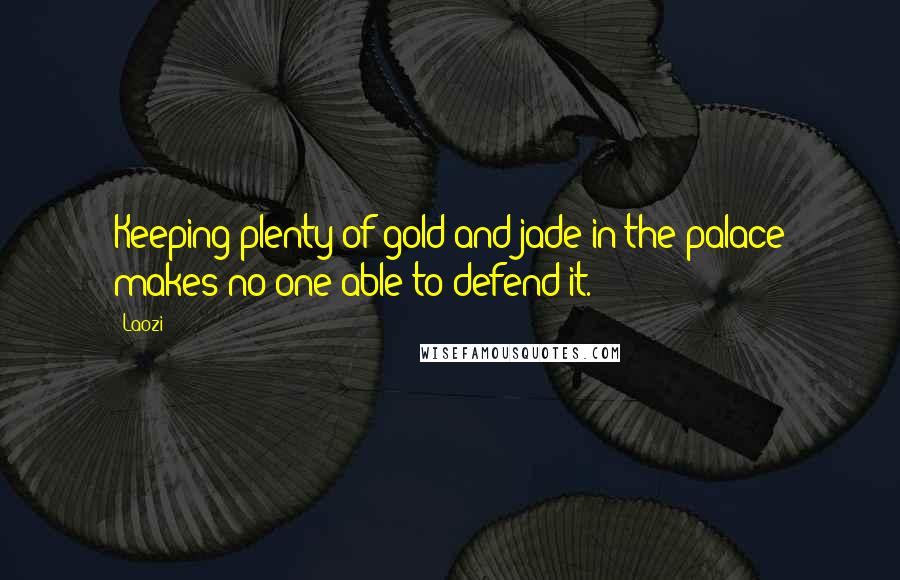 Laozi Quotes: Keeping plenty of gold and jade in the palace makes no one able to defend it.