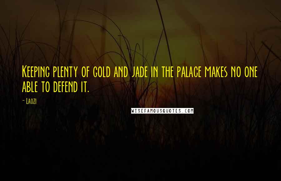 Laozi Quotes: Keeping plenty of gold and jade in the palace makes no one able to defend it.
