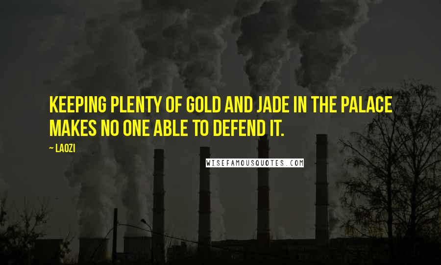 Laozi Quotes: Keeping plenty of gold and jade in the palace makes no one able to defend it.