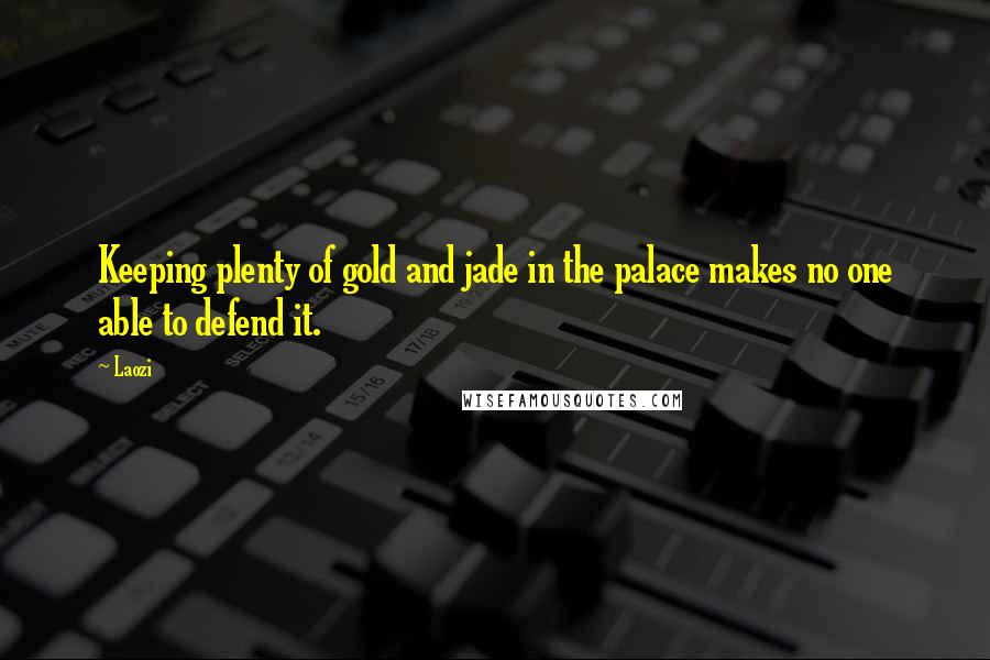 Laozi Quotes: Keeping plenty of gold and jade in the palace makes no one able to defend it.