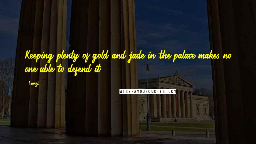 Laozi Quotes: Keeping plenty of gold and jade in the palace makes no one able to defend it.