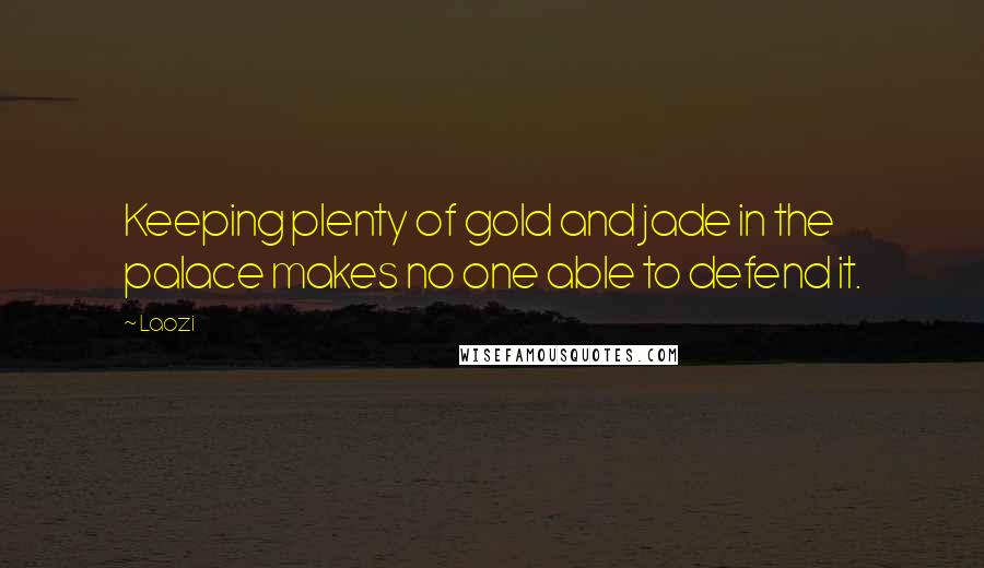 Laozi Quotes: Keeping plenty of gold and jade in the palace makes no one able to defend it.
