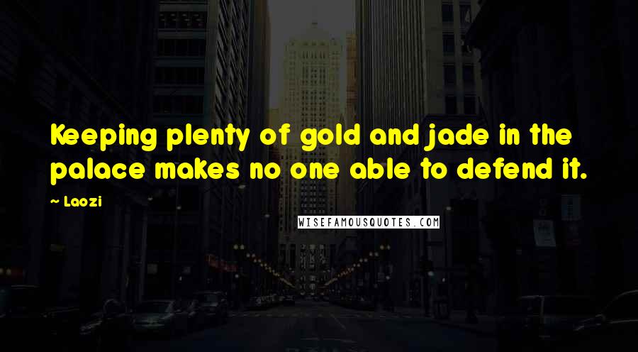 Laozi Quotes: Keeping plenty of gold and jade in the palace makes no one able to defend it.