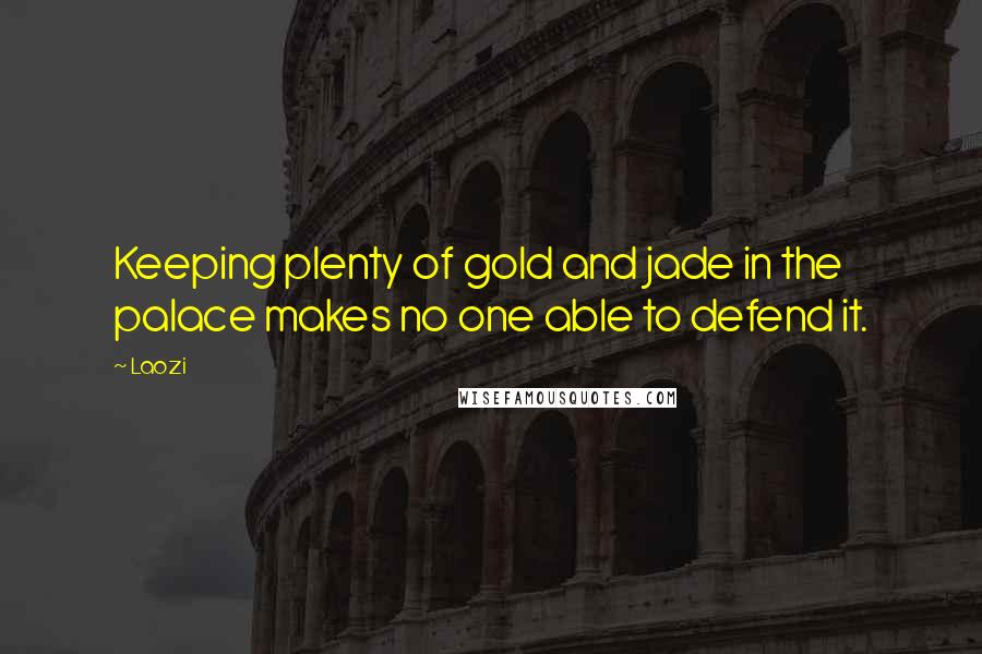 Laozi Quotes: Keeping plenty of gold and jade in the palace makes no one able to defend it.