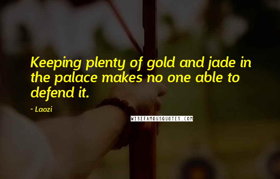 Laozi Quotes: Keeping plenty of gold and jade in the palace makes no one able to defend it.
