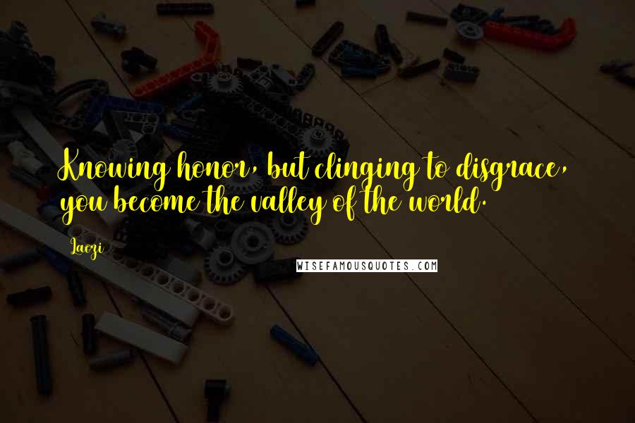 Laozi Quotes: Knowing honor, but clinging to disgrace, you become the valley of the world.