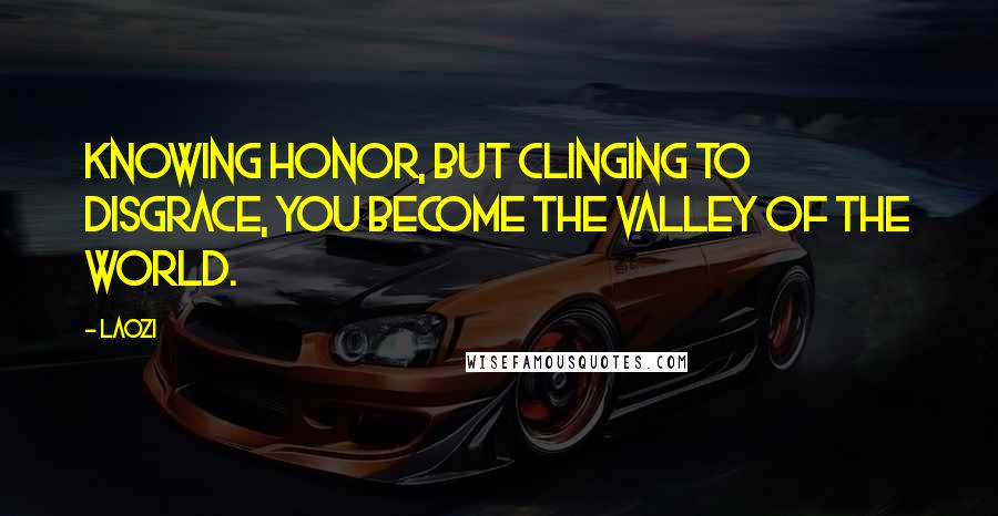 Laozi Quotes: Knowing honor, but clinging to disgrace, you become the valley of the world.