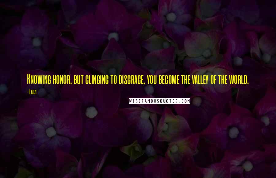 Laozi Quotes: Knowing honor, but clinging to disgrace, you become the valley of the world.