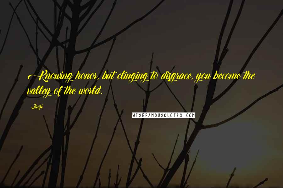 Laozi Quotes: Knowing honor, but clinging to disgrace, you become the valley of the world.