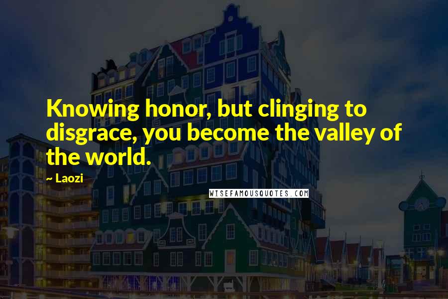 Laozi Quotes: Knowing honor, but clinging to disgrace, you become the valley of the world.