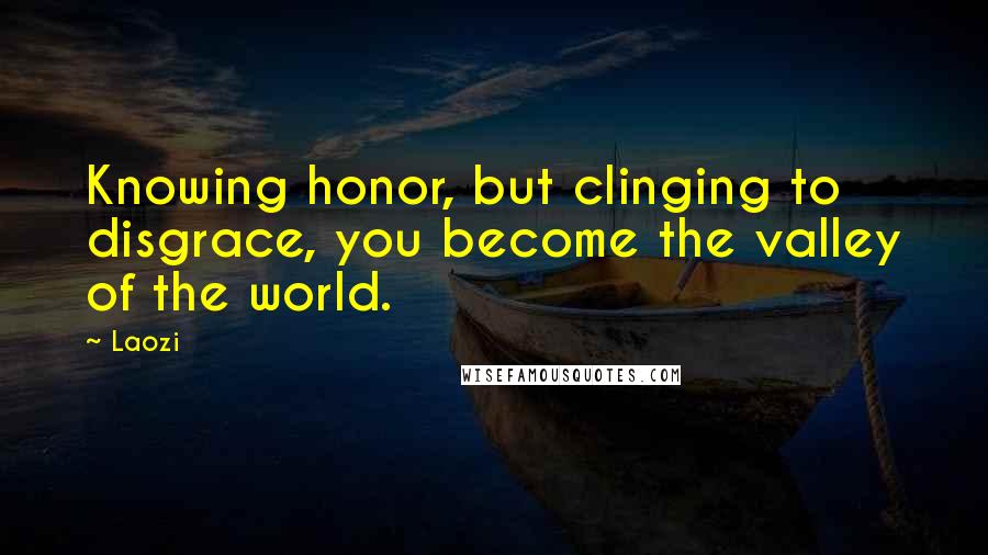 Laozi Quotes: Knowing honor, but clinging to disgrace, you become the valley of the world.