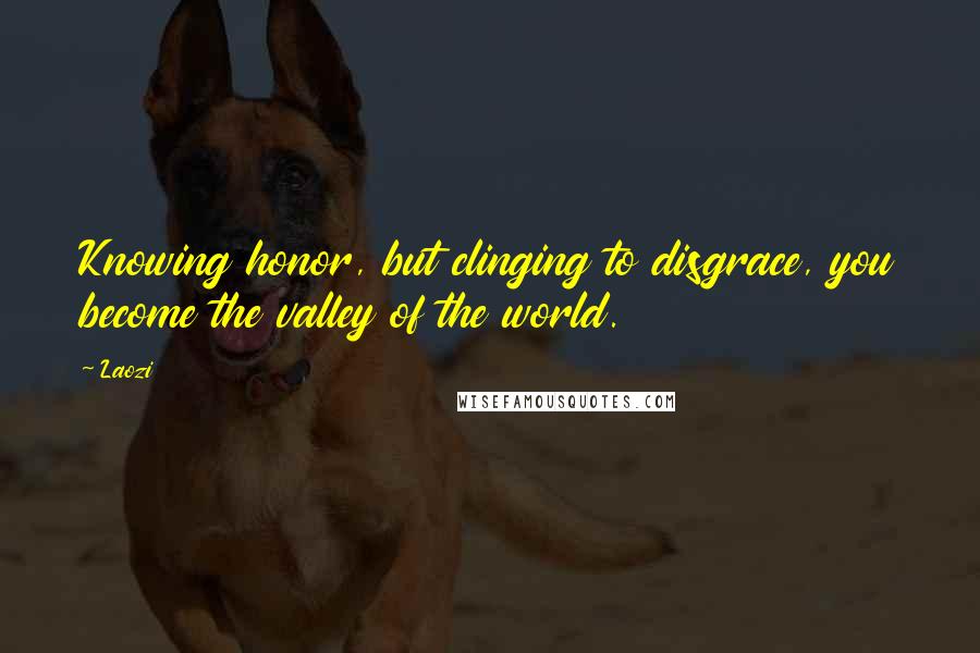 Laozi Quotes: Knowing honor, but clinging to disgrace, you become the valley of the world.