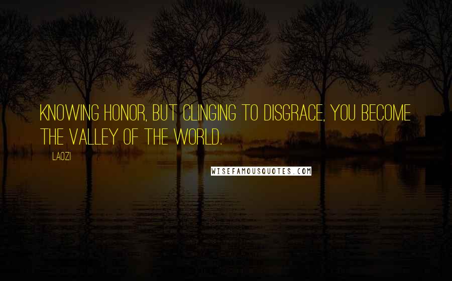 Laozi Quotes: Knowing honor, but clinging to disgrace, you become the valley of the world.