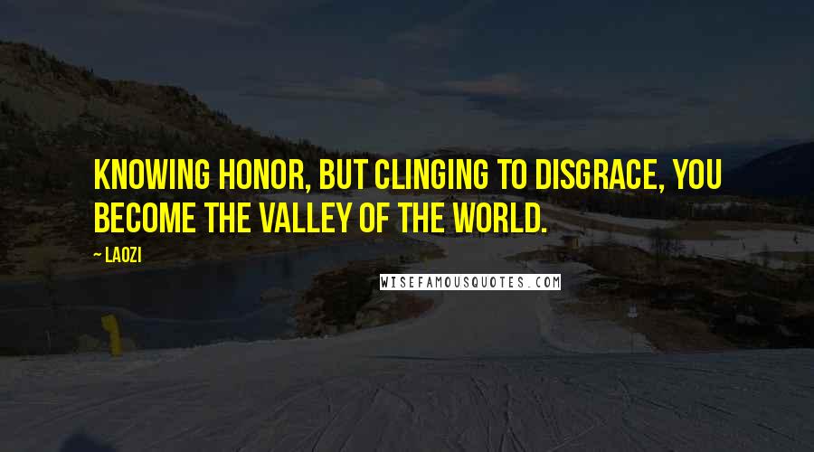 Laozi Quotes: Knowing honor, but clinging to disgrace, you become the valley of the world.