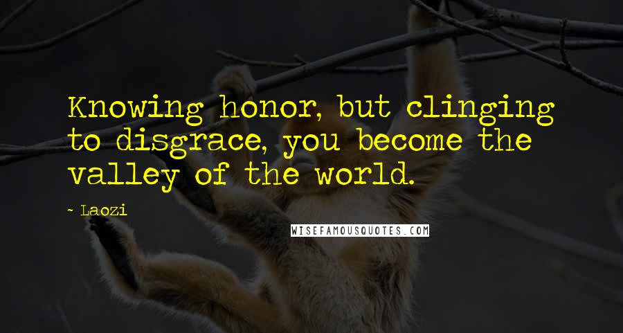 Laozi Quotes: Knowing honor, but clinging to disgrace, you become the valley of the world.