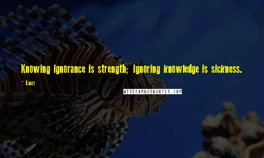 Laozi Quotes: Knowing ignorance is strength; ignoring knowledge is sickness.