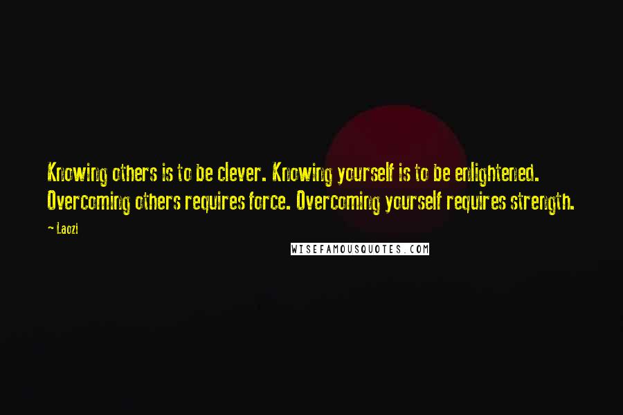 Laozi Quotes: Knowing others is to be clever. Knowing yourself is to be enlightened. Overcoming others requires force. Overcoming yourself requires strength.