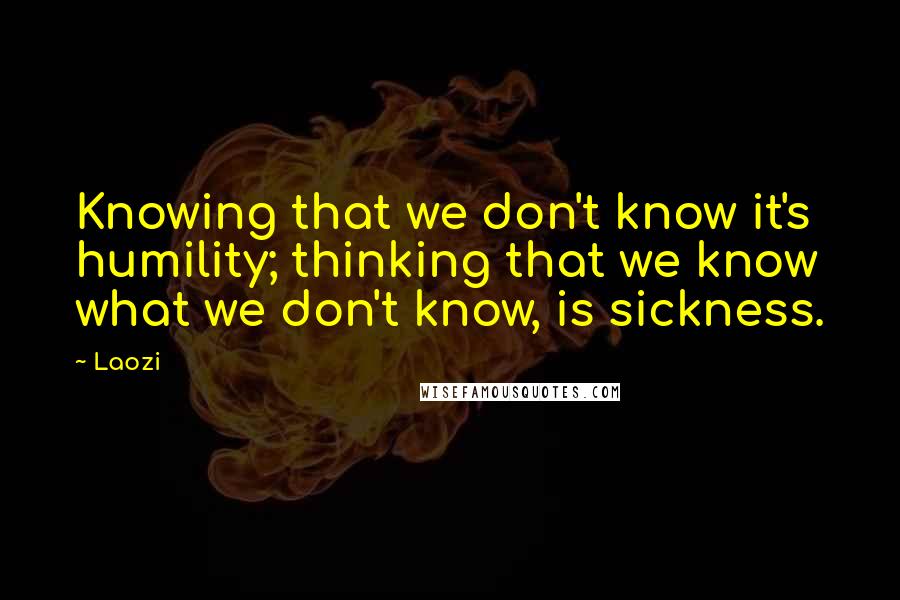 Laozi Quotes: Knowing that we don't know it's humility; thinking that we know what we don't know, is sickness.
