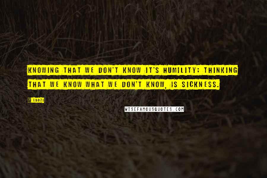 Laozi Quotes: Knowing that we don't know it's humility; thinking that we know what we don't know, is sickness.
