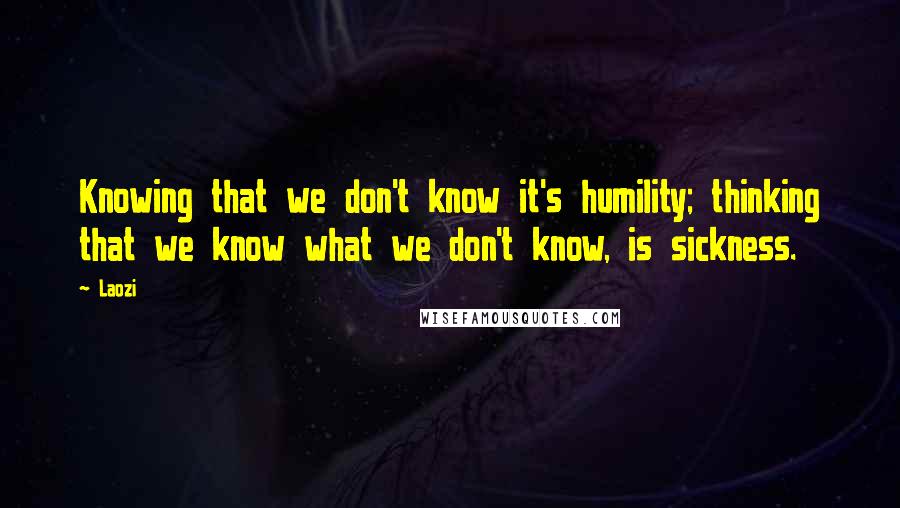 Laozi Quotes: Knowing that we don't know it's humility; thinking that we know what we don't know, is sickness.