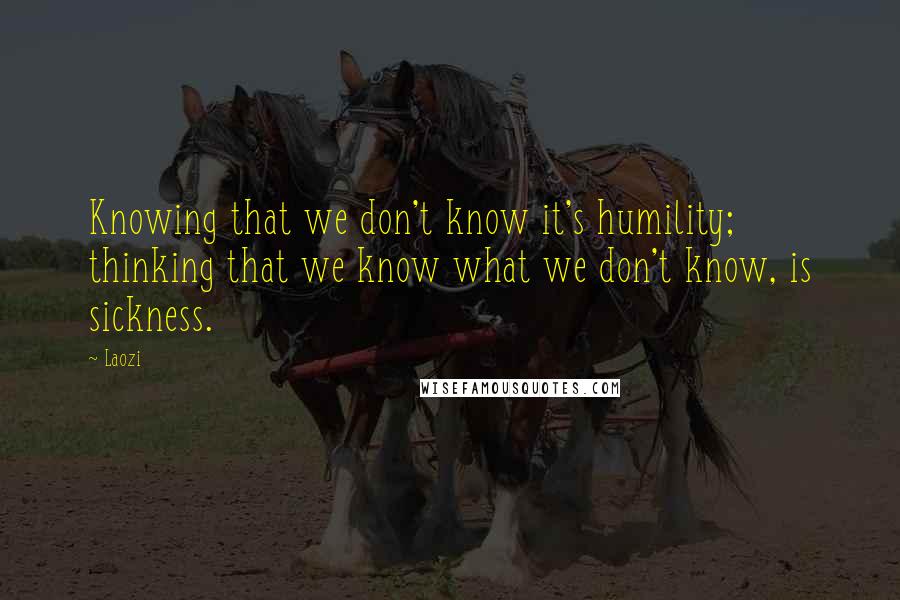 Laozi Quotes: Knowing that we don't know it's humility; thinking that we know what we don't know, is sickness.