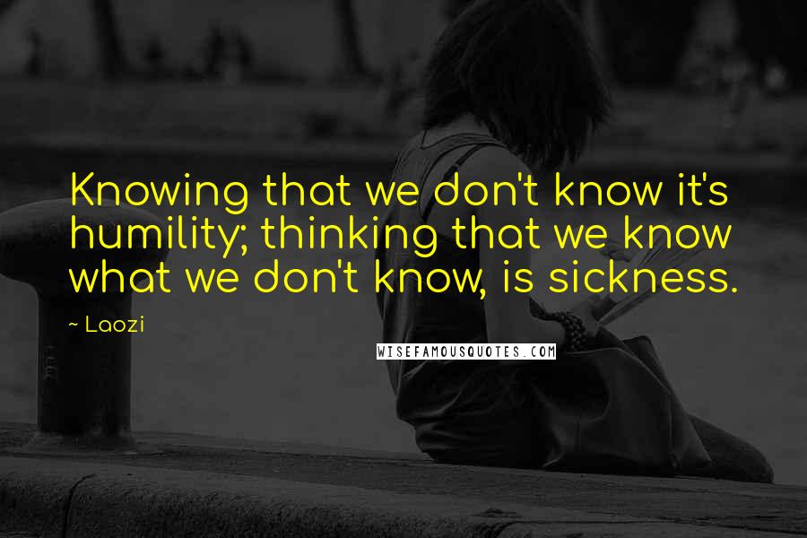Laozi Quotes: Knowing that we don't know it's humility; thinking that we know what we don't know, is sickness.
