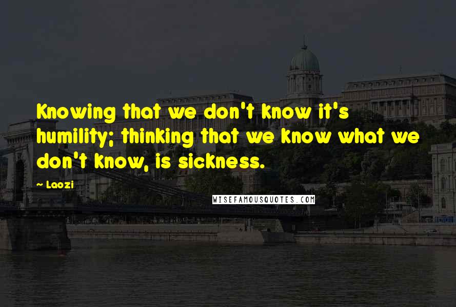Laozi Quotes: Knowing that we don't know it's humility; thinking that we know what we don't know, is sickness.