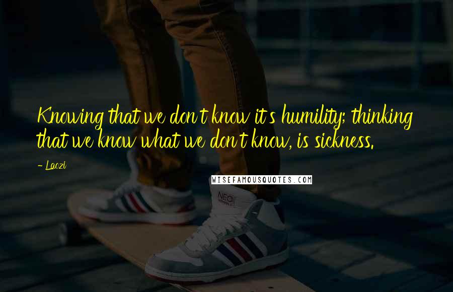 Laozi Quotes: Knowing that we don't know it's humility; thinking that we know what we don't know, is sickness.