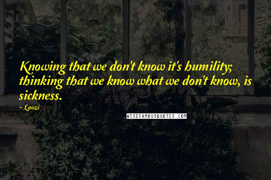 Laozi Quotes: Knowing that we don't know it's humility; thinking that we know what we don't know, is sickness.