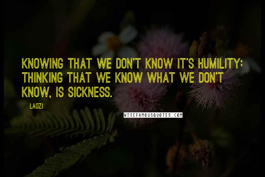 Laozi Quotes: Knowing that we don't know it's humility; thinking that we know what we don't know, is sickness.