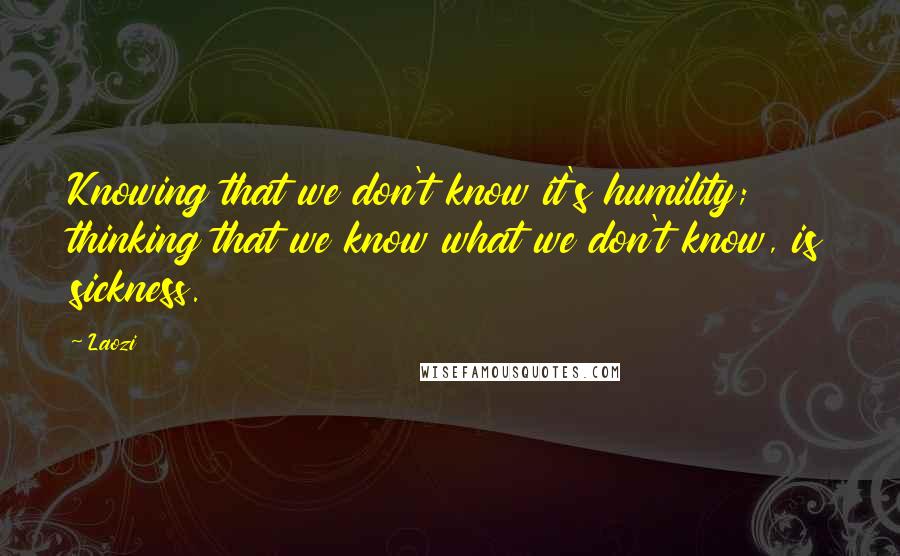 Laozi Quotes: Knowing that we don't know it's humility; thinking that we know what we don't know, is sickness.