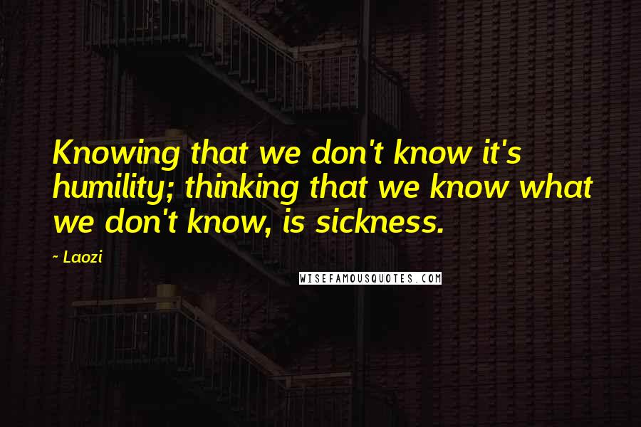 Laozi Quotes: Knowing that we don't know it's humility; thinking that we know what we don't know, is sickness.