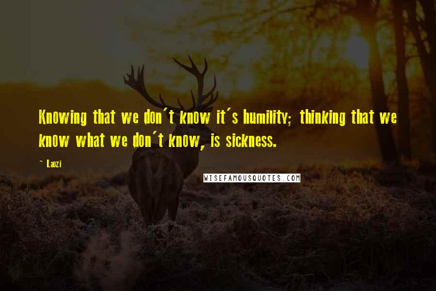 Laozi Quotes: Knowing that we don't know it's humility; thinking that we know what we don't know, is sickness.