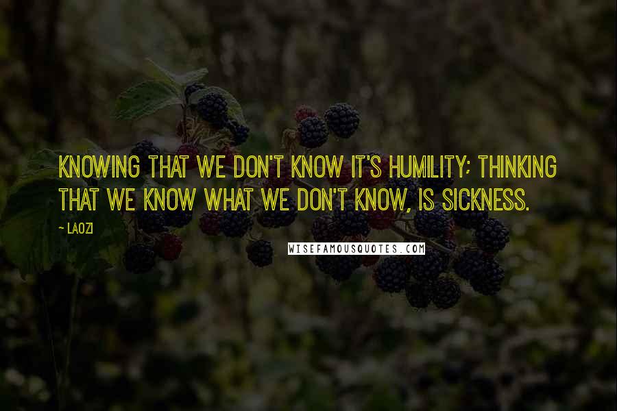 Laozi Quotes: Knowing that we don't know it's humility; thinking that we know what we don't know, is sickness.