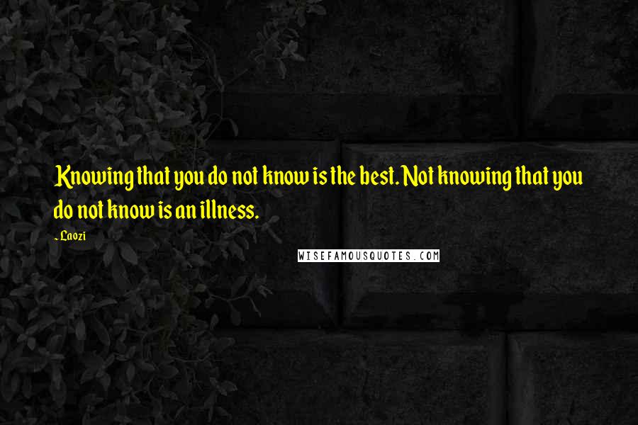Laozi Quotes: Knowing that you do not know is the best. Not knowing that you do not know is an illness.